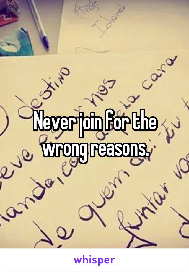 Never join for the wrong reasons.