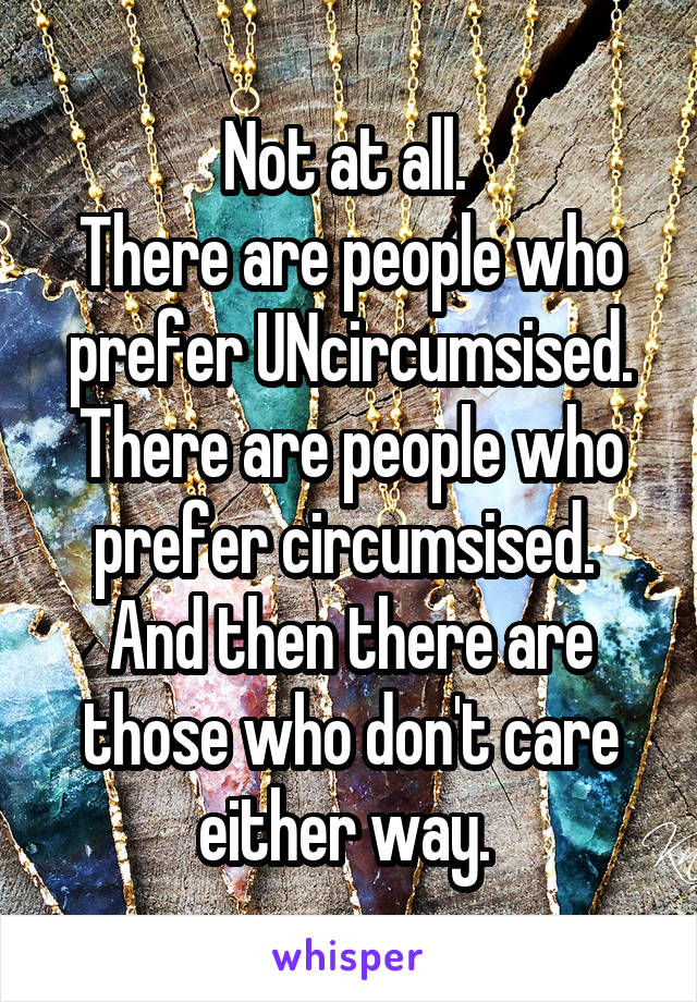 Not at all. 
There are people who prefer UNcircumsised. There are people who prefer circumsised. 
And then there are those who don't care either way. 