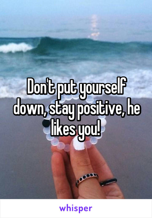 Don't put yourself down, stay positive, he likes you! 
