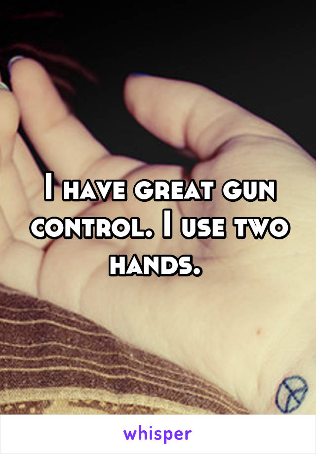 I have great gun control. I use two hands. 