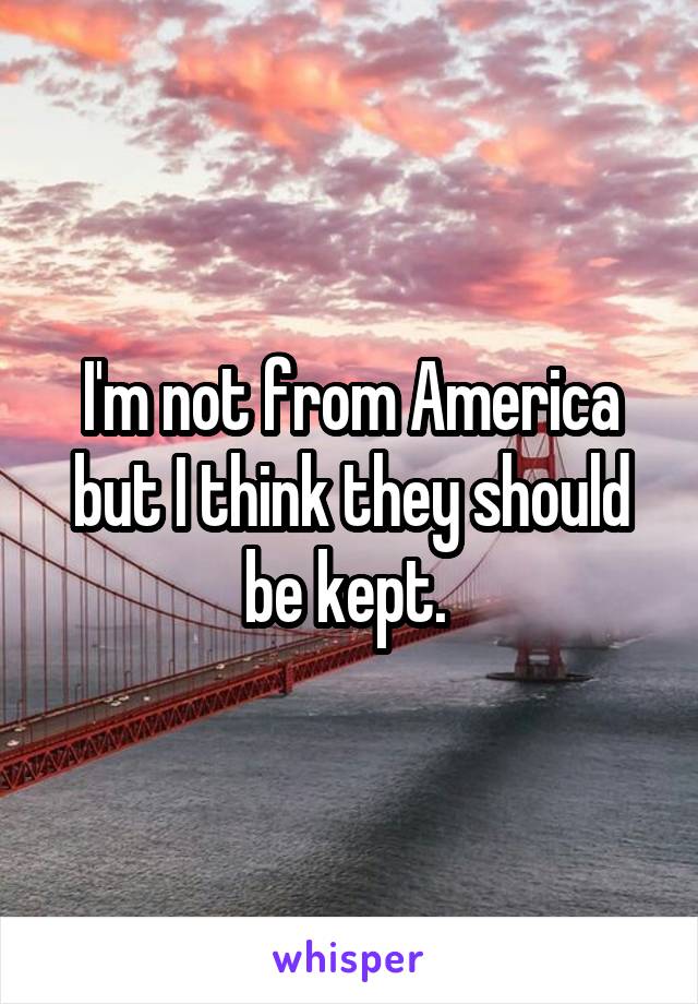 I'm not from America but I think they should be kept. 