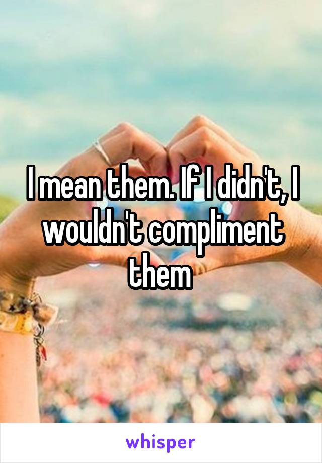 I mean them. If I didn't, I wouldn't compliment them 