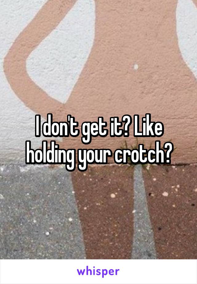 I don't get it? Like holding your crotch?