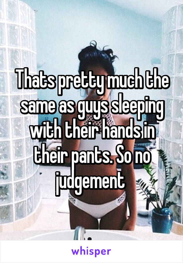 Thats pretty much the same as guys sleeping with their hands in their pants. So no judgement 