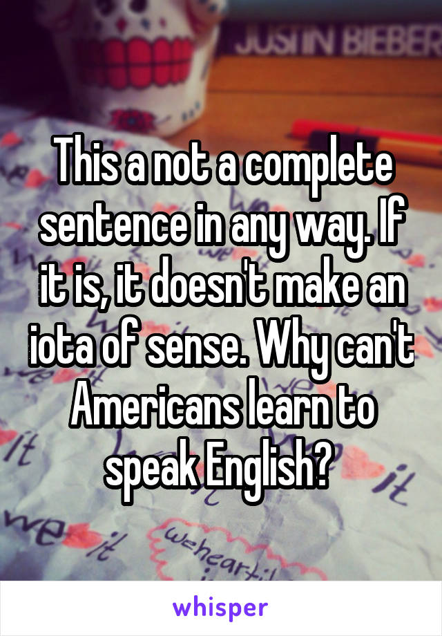 This a not a complete sentence in any way. If it is, it doesn't make an iota of sense. Why can't Americans learn to speak English? 