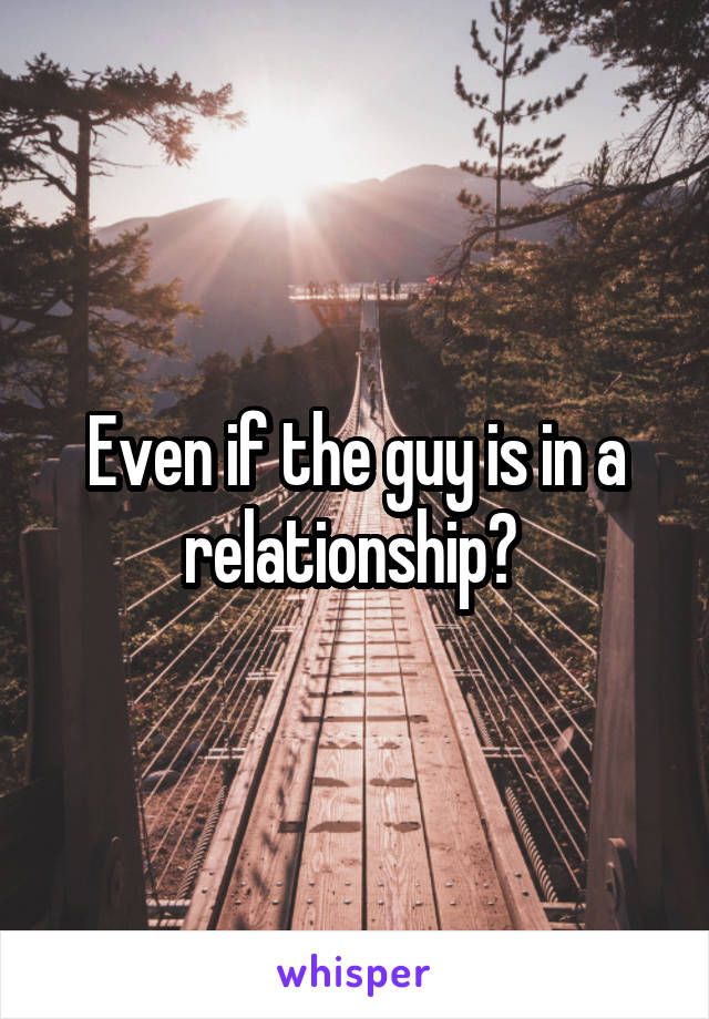 Even if the guy is in a relationship? 