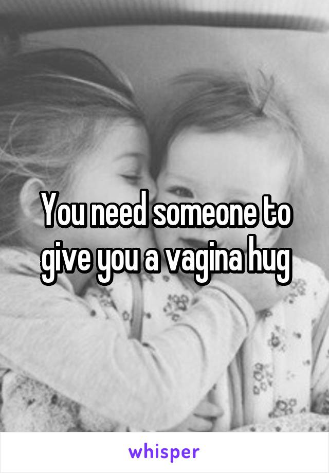 You need someone to give you a vagina hug