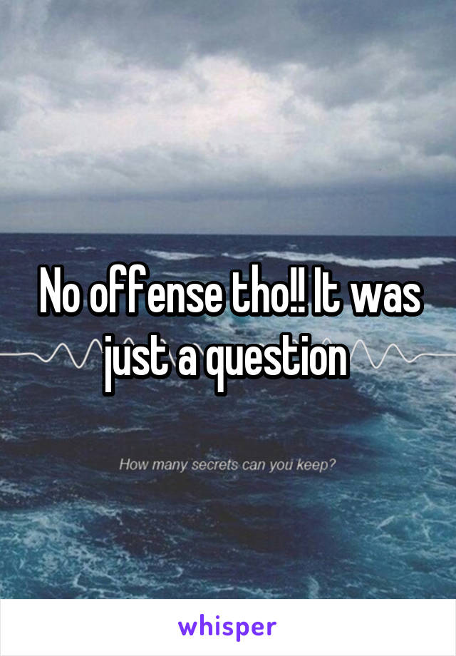 No offense tho!! It was just a question 