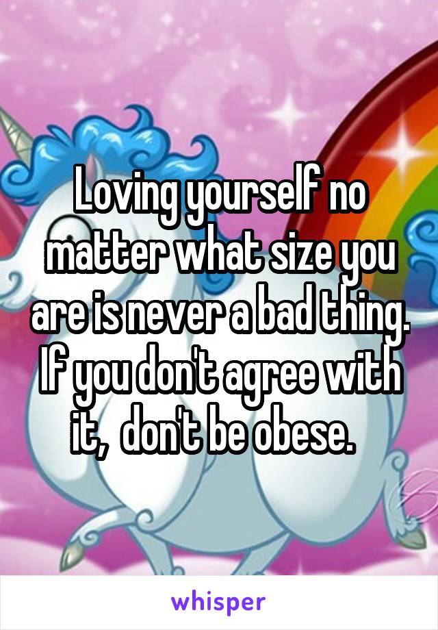 Loving yourself no matter what size you are is never a bad thing. If you don't agree with it,  don't be obese.  