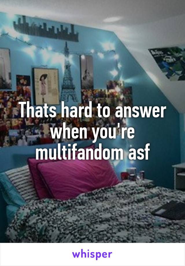 Thats hard to answer when you're multifandom asf