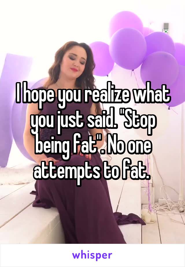 I hope you realize what you just said. "Stop being fat". No one attempts to fat. 