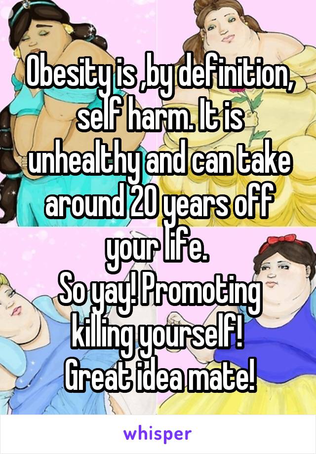 Obesity is ,by definition, self harm. It is unhealthy and can take around 20 years off your life. 
So yay! Promoting killing yourself! 
Great idea mate!