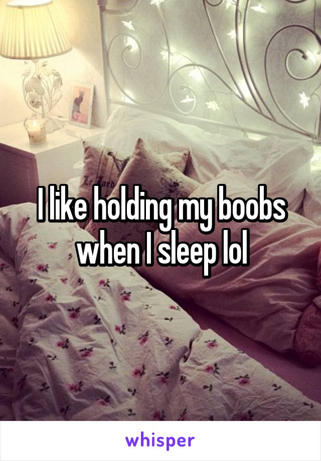 I like holding my boobs when I sleep lol