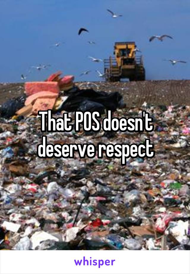 That POS doesn't deserve respect