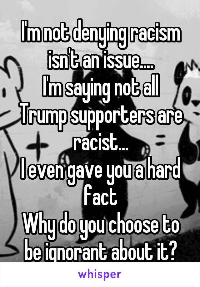 I'm not denying racism isn't an issue....
I'm saying not all Trump supporters are racist...
I even gave you a hard fact
Why do you choose to be ignorant about it?