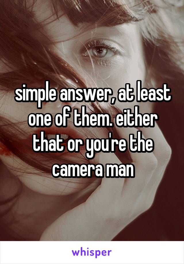 simple answer, at least one of them. either that or you're the camera man