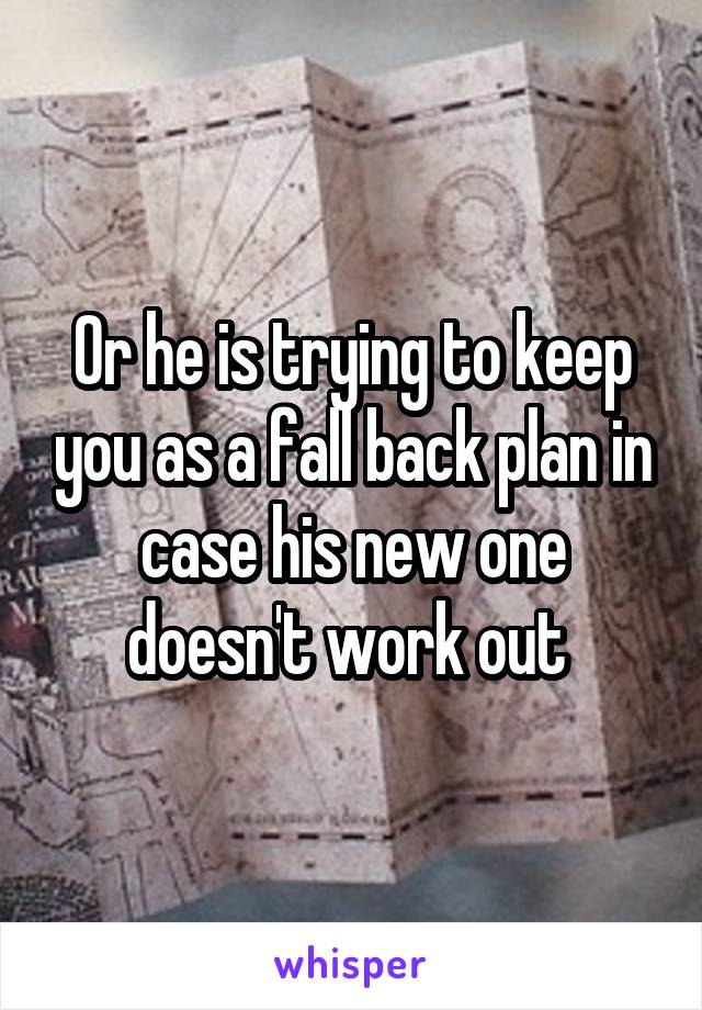 Or he is trying to keep you as a fall back plan in case his new one doesn't work out 