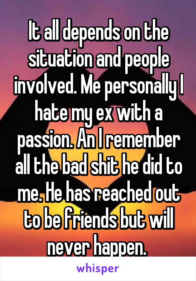 It all depends on the situation and people involved. Me personally I hate my ex with a passion. An I remember all the bad shit he did to me. He has reached out to be friends but will never happen. 