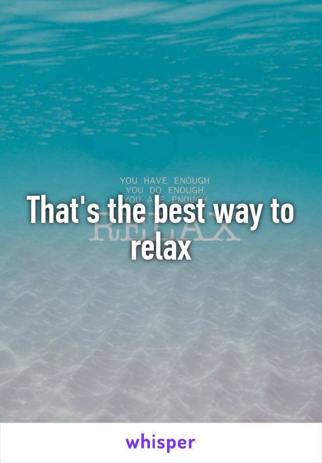 That's the best way to relax