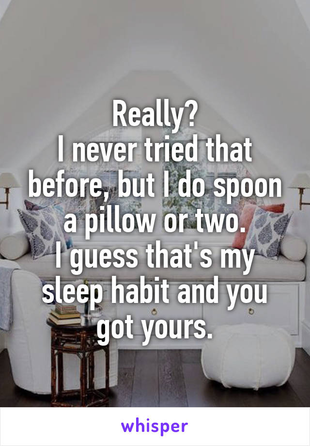 Really?
I never tried that before, but I do spoon a pillow or two.
I guess that's my sleep habit and you got yours.