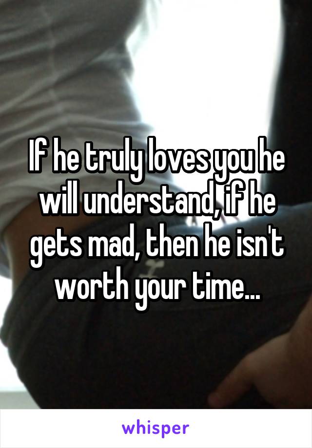 If he truly loves you he will understand, if he gets mad, then he isn't worth your time...