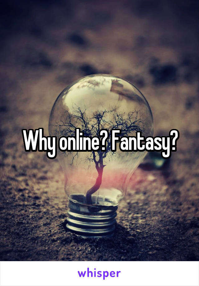 Why online? Fantasy?