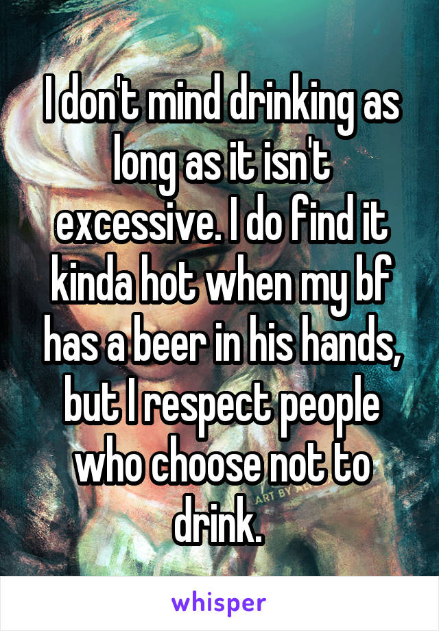 I don't mind drinking as long as it isn't excessive. I do find it kinda hot when my bf has a beer in his hands, but I respect people who choose not to drink. 