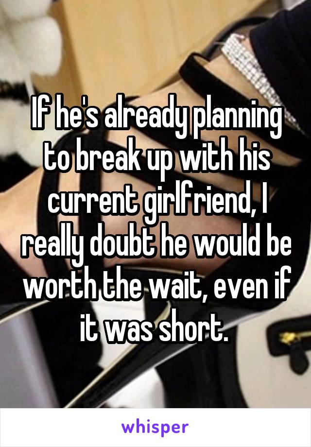 If he's already planning to break up with his current girlfriend, I really doubt he would be worth the wait, even if it was short. 