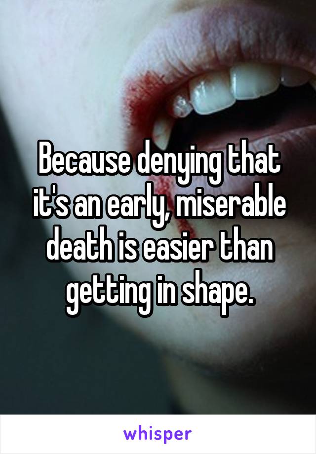 Because denying that it's an early, miserable death is easier than getting in shape.