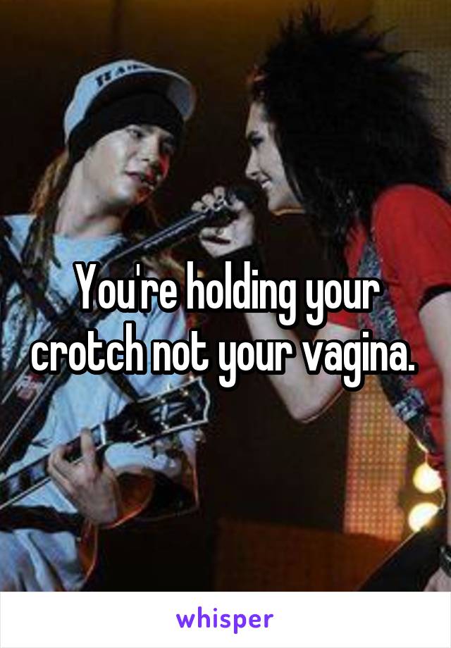 You're holding your crotch not your vagina. 