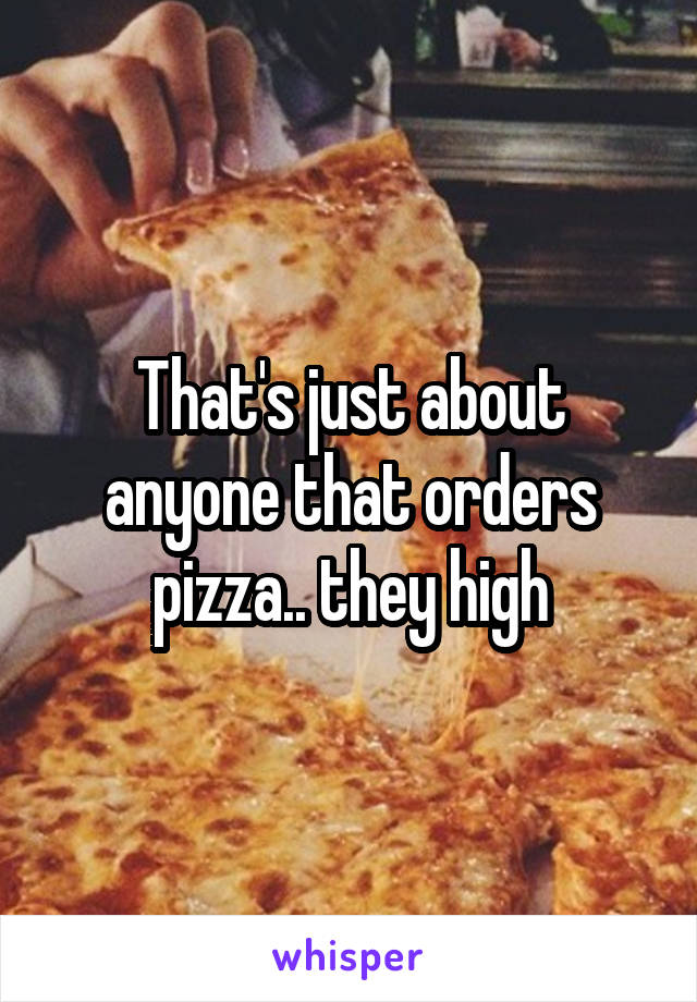 That's just about anyone that orders pizza.. they high