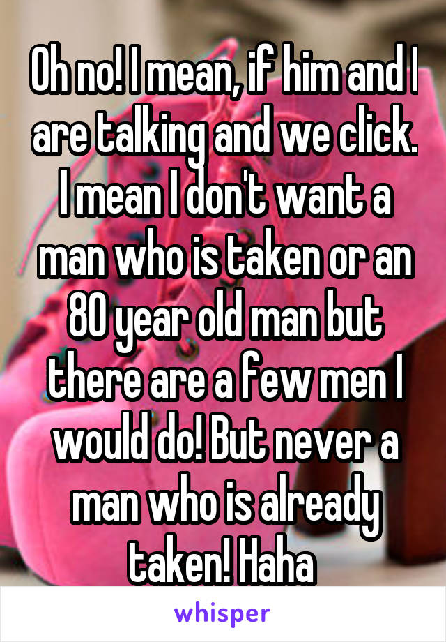 Oh no! I mean, if him and I are talking and we click. I mean I don't want a man who is taken or an 80 year old man but there are a few men I would do! But never a man who is already taken! Haha 