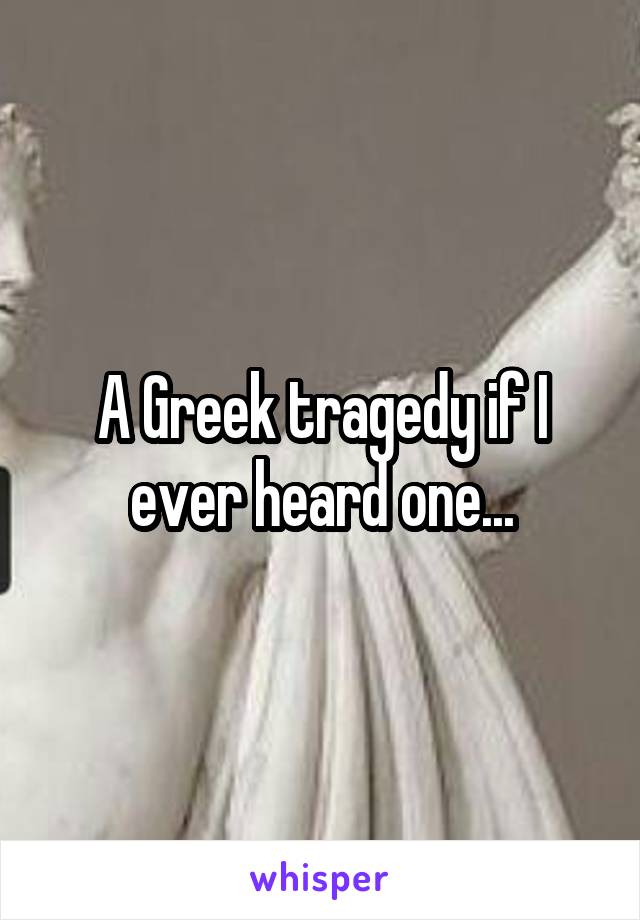 A Greek tragedy if I ever heard one...