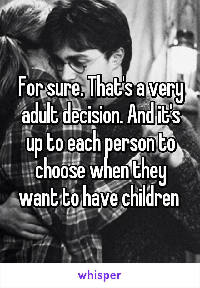 For sure. That's a very adult decision. And it's up to each person to choose when they want to have children 