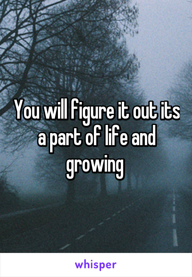 You will figure it out its a part of life and growing 