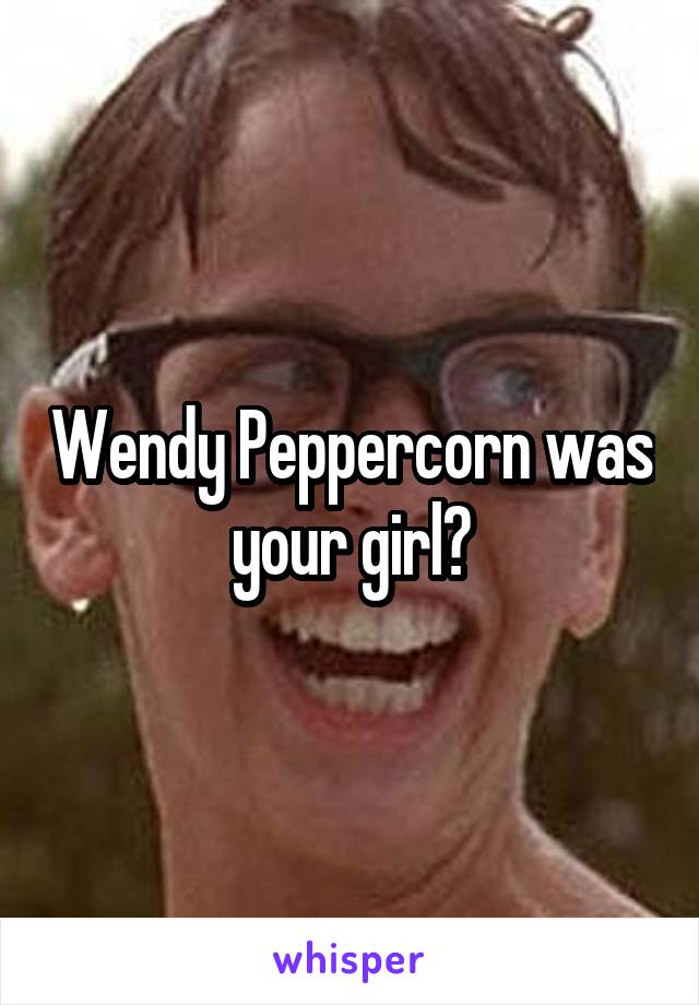 Wendy Peppercorn was your girl?
