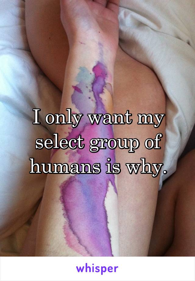 I only want my select group of humans is why.