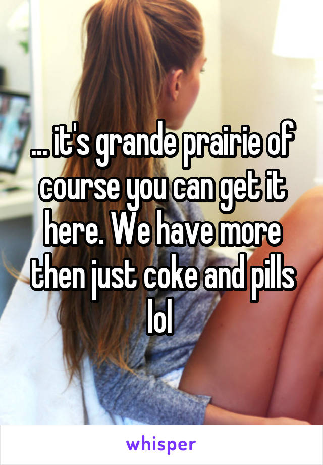 ... it's grande prairie of course you can get it here. We have more then just coke and pills lol 