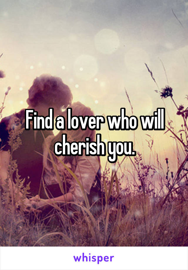 Find a lover who will cherish you.