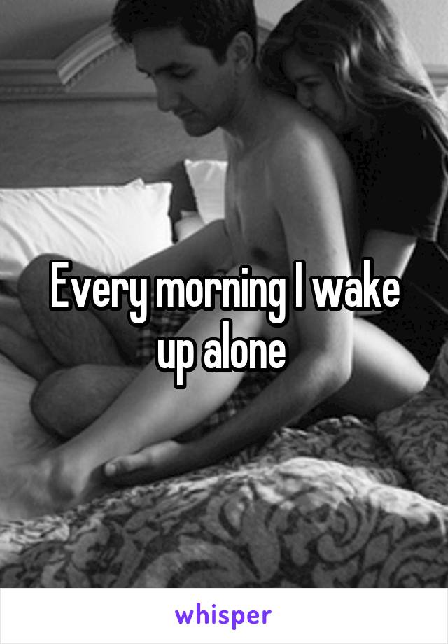 Every morning I wake up alone 
