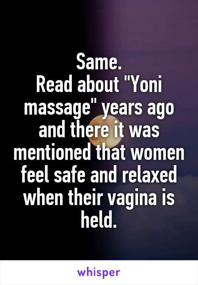 Same.
Read about "Yoni massage" years ago and there it was mentioned that women feel safe and relaxed when their vagina is held.