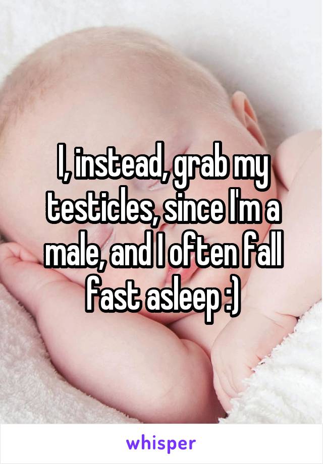 I, instead, grab my testicles, since I'm a male, and I often fall fast asleep :)