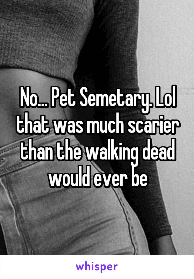 No... Pet Semetary. Lol that was much scarier than the walking dead would ever be