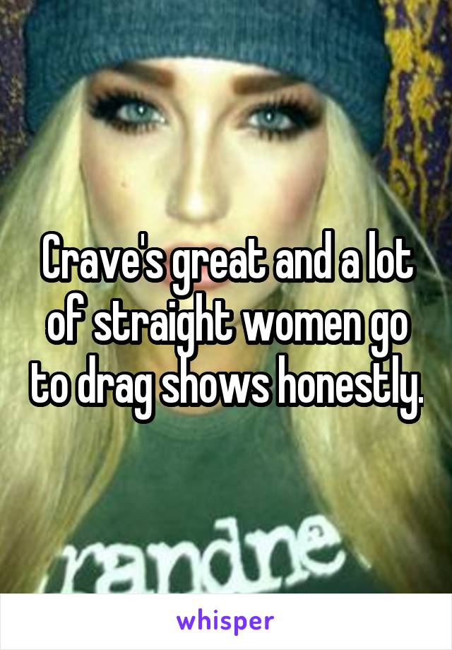 Crave's great and a lot of straight women go to drag shows honestly.