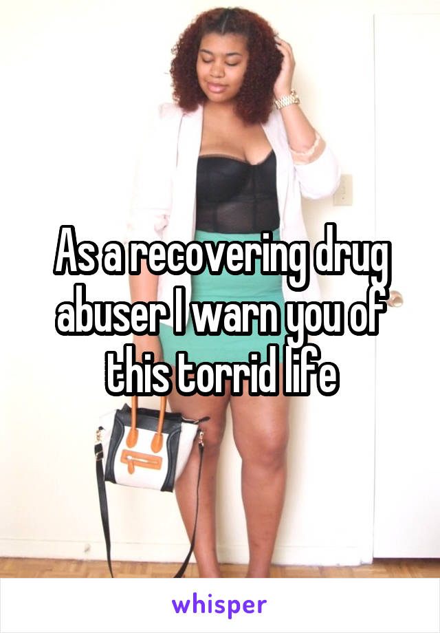 As a recovering drug abuser I warn you of this torrid life
