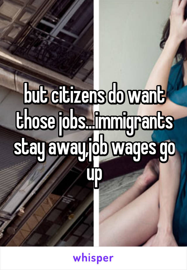 but citizens do want those jobs...immigrants stay away,job wages go up