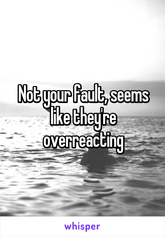 Not your fault, seems like they're overreacting