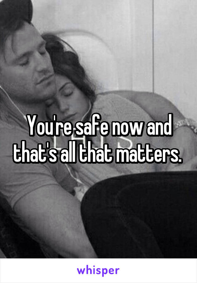 You're safe now and that's all that matters. 