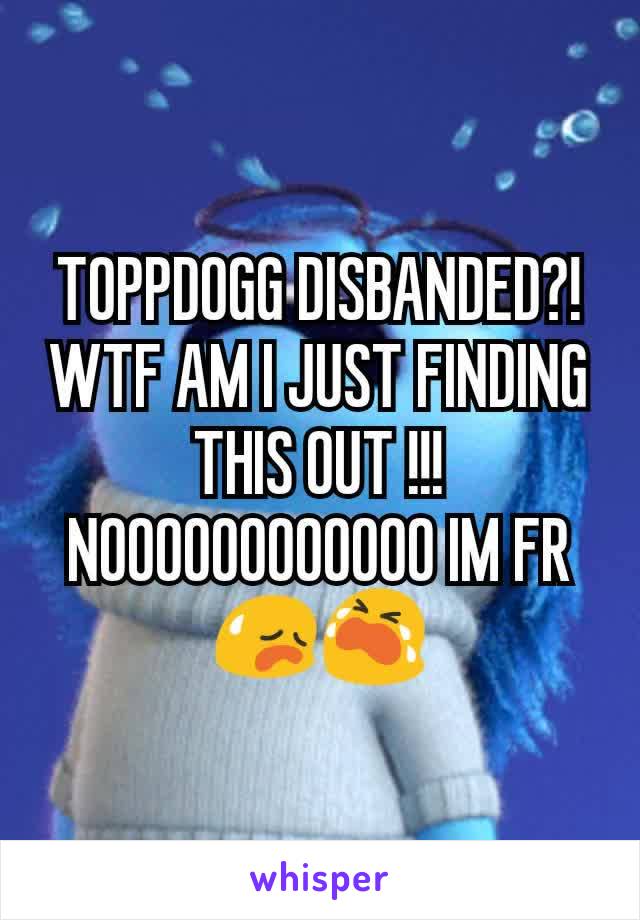 TOPPDOGG DISBANDED?! WTF AM I JUST FINDING THIS OUT !!! NOOOOOOOOOOOO IM FR 😥😭