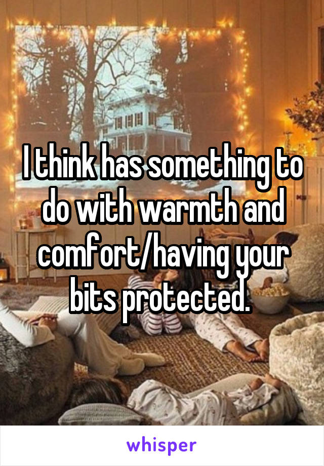 I think has something to do with warmth and comfort/having your bits protected. 